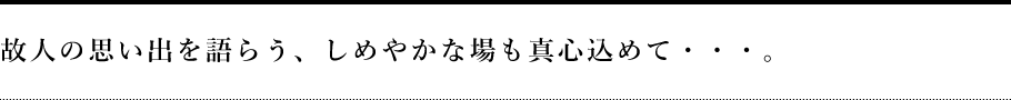 故人の思い出を語らう、しめやかな場も真心込めて・・・。